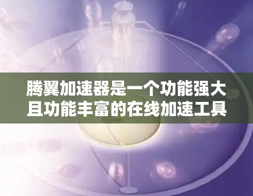 腾翼加速器是一个功能强大且功能丰富的在线加速工具,旨在帮助用户提高下载和访问速度。以下是对腾翼加速器的详细分析