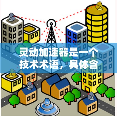 灵动加速器是一个技术术语，具体含义取决于上下文。以下是一些可能的解释和应用