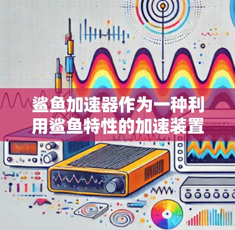 鲨鱼加速器作为一种利用鲨鱼特性的加速装置，具有广阔的应用前景和创新潜力。以下是对鲨鱼加速器的总结