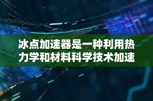 冰点加速器是一种利用热力学和材料科学技术加速冰块融化或提高冰点的装置,具有重要的研究和应用价值。以下是对冰点加速器的详细介绍