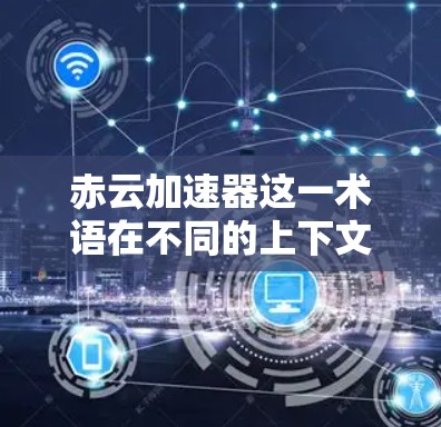 赤云加速器这一术语在不同的上下文中可能有不同的解释。以下是对相关概念的逐步解释和总结