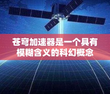 苍穹加速器是一个具有模糊含义的科幻概念，可能有不同的解释和应用方式，具体取决于上下文。以下是对苍穹加速器的详细分析