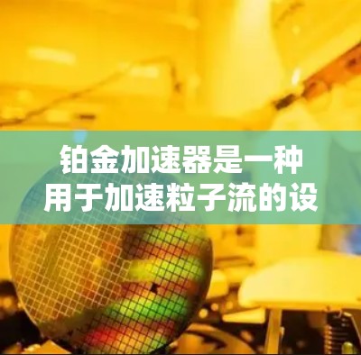铂金加速器是一种用于加速粒子流的设备,主要应用在粒子物理和高能物理研究领域。以下是关于铂金加速器的详细介绍