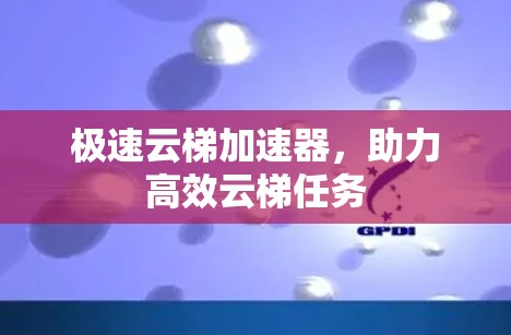 极速云梯加速器,助力高效云梯任务