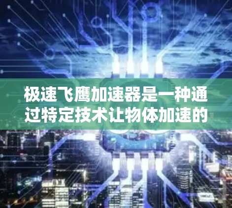 极速飞鹰加速器是一种通过特定技术让物体加速的装置,广泛应用于飞行器、航天器设计、生物和工业领域。以下是对极速飞鹰加速器的详细介绍