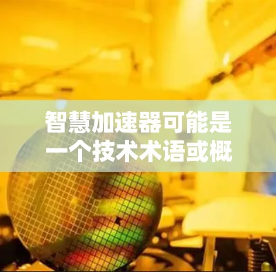 智慧加速器可能是一个技术术语或概念，具体含义可能因上下文而异。以下是一些可能的解释和应用方向