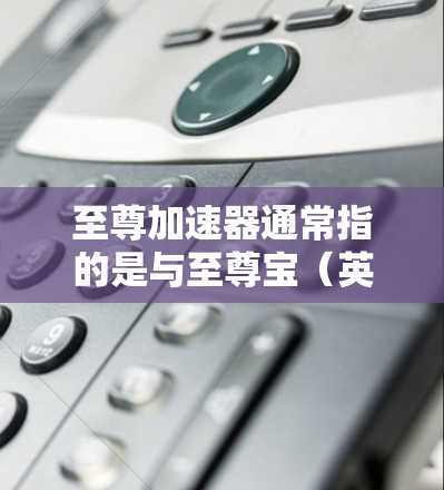 至尊加速器通常指的是与至尊宝（英雄联盟中的一名角色）相关的加速器软件或工具。这类加速器可能帮助用户更快地完成游戏中的某些任务或操作
