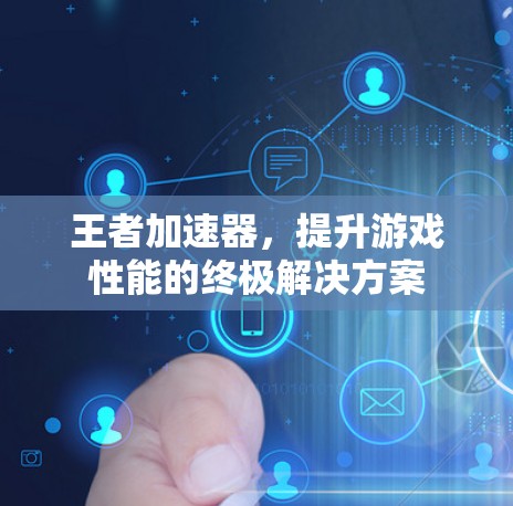 王者加速器,提升游戏性能的终极解决方案