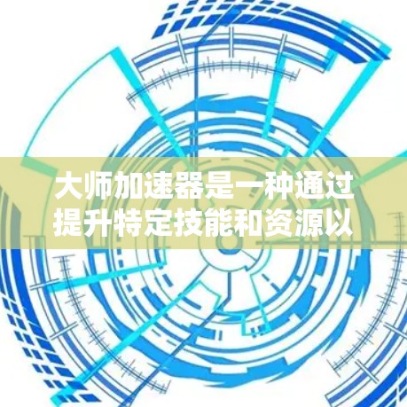 大师加速器是一种通过提升特定技能和资源以实现目标加速的工具，广泛应用于游戏和竞技领域。它通过多个机制来提升玩家的技能和效率