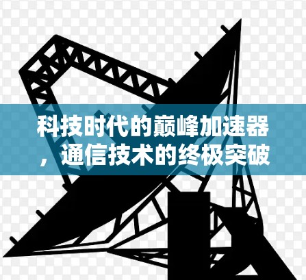 科技时代的巅峰加速器，通信技术的终极突破