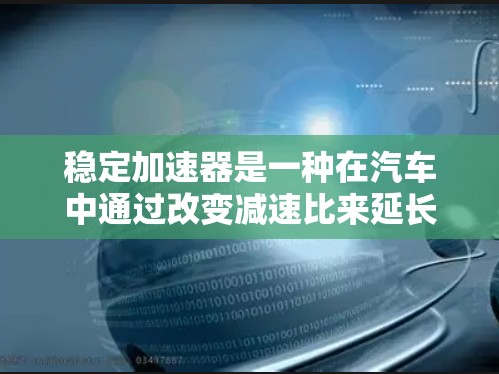 稳定加速器是一种在汽车中通过改变减速比来延长行驶距离和增加稳定性的装置。它由电机和减速箱组成,通过调整减速比,使加力和行驶距离达到最佳平衡。以下是关于稳定加速器的详细解释