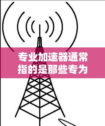 专业加速器通常指的是那些专为特定领域或设备设计的加速工具或设备,能够显著提升网络连接或硬件性能的工具。以下是关于专业加速器的一些关键点和推荐