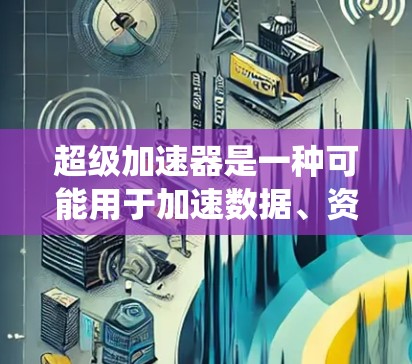 超级加速器是一种可能用于加速数据、资源、技术或其他过程的工具,其具体功能和应用领域取决于其设计和实现方式。以下是对超级加速器的系统性和总结