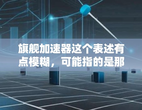 旗舰加速器这个表述有点模糊,可能指的是那些非常强大、功能极多的加速工具或资源。以下是一些可能的加速器推荐,涵盖技术、数据处理和资源分享等多个方面