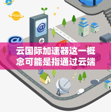 云国际加速器这一概念可能是指通过云端技术(如云计算)加速数据处理、传输或处理的工具或平台。以下是对这一概念的详细分析