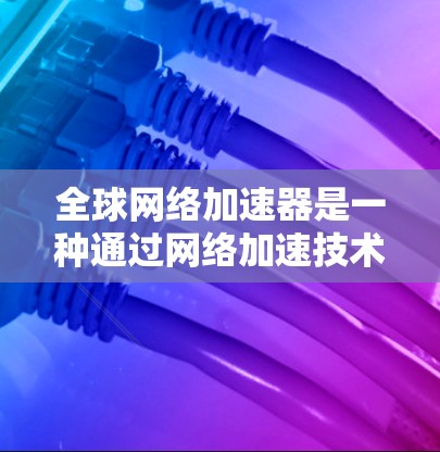 全球网络加速器是一种通过网络加速技术提升用户网络速度的工具。以下是对该工具的详细分析