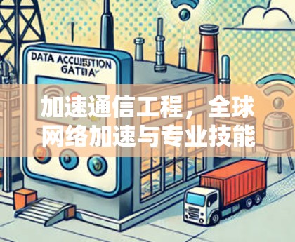 加速通信工程,全球网络加速与专业技能提升