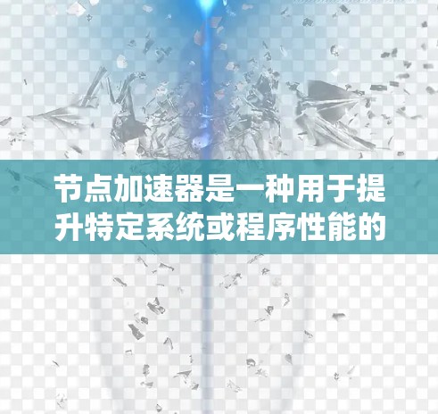 节点加速器是一种用于提升特定系统或程序性能的工具,主要针对节点相关的系统或任务。以下是对节点加速器的详细说明