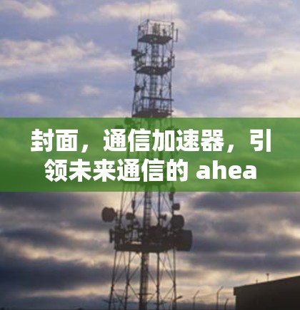 封面,通信加速器,引领未来通信的 ahead