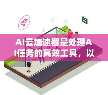 AI云加速器是处理AI任务的高效工具,以下是详细的步骤指南,帮助您系统地购买和使用