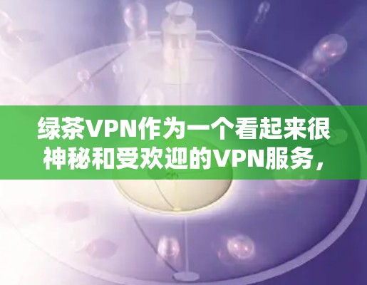 绿茶VPN作为一个看起来很神秘和受欢迎的VPN服务,其在安全和隐私方面可能存在一些风险。以下是关于绿茶VPN的一些关键点和建议