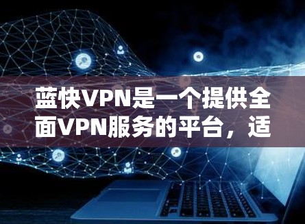 蓝快VPN是一个提供全面VPN服务的平台,适合个人用户和企业用户。以下是关于蓝快VPN的详细信息