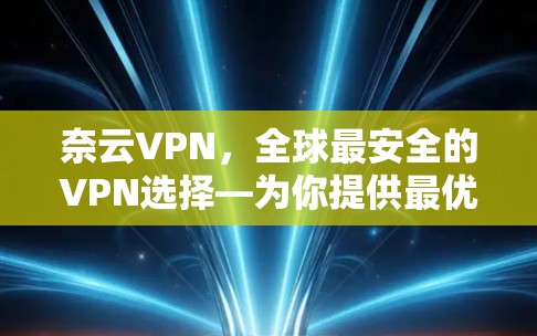 奈云VPN,全球最安全的VPN选择—为你提供最优质服务的解决方案