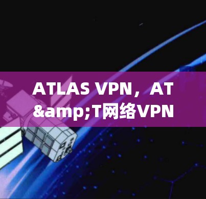 ATLAS VPN,AT&T网络VPN的实用指南