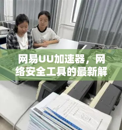 网易UU加速器,网络安全工具的最新解决方案
