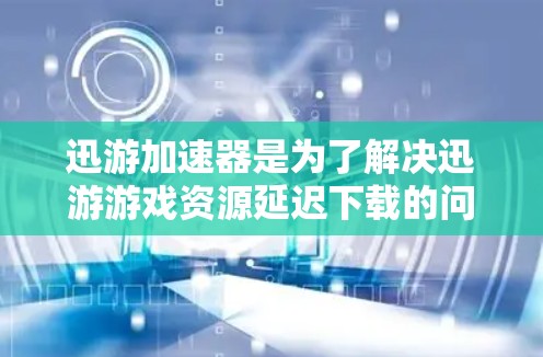 迅游加速器是为了解决迅游游戏资源延迟下载的问题而开发的工具，通过连接本地电脑或网络快速下载游戏资源，从而加快任务完成速度。以下是关于迅游加速器的详细分析