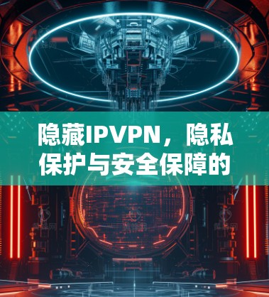 隐藏IPVPN,隐私保护与安全保障的完美结合