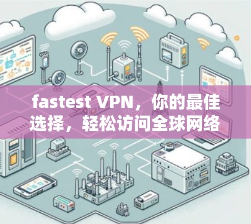 fastest VPN，你的最佳选择，轻松访问全球网络