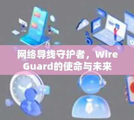 网络导线守护者,WireGuard的使命与未来