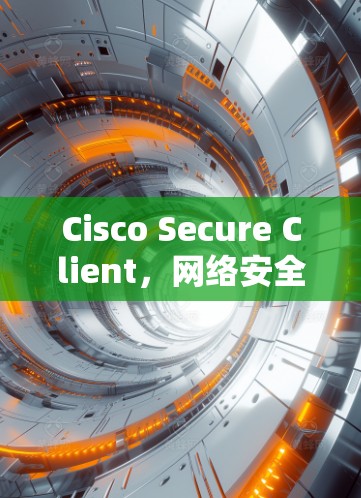 Cisco Secure Client,网络安全的基石