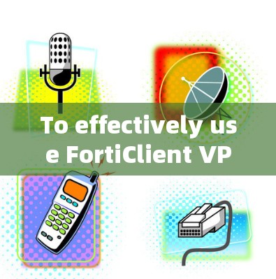 To effectively use FortiClient VPN,follow these organized steps: