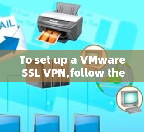 To set up a VMware SSL VPN,follow these organized steps: