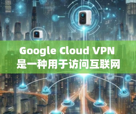 Google Cloud VPN 是一种用于访问互联网的加密网络解决方案,专为Google用户设计,旨在提供安全、高效和可靠的网络连接。以下是关于 Google Cloud VPN 的详细介绍