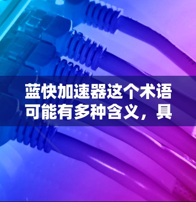 蓝快加速器这个术语可能有多种含义,具体取决于上下文。以下是几种可能的解释和建议