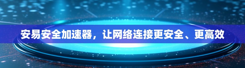 安易安全加速器,让网络连接更安全、更高效