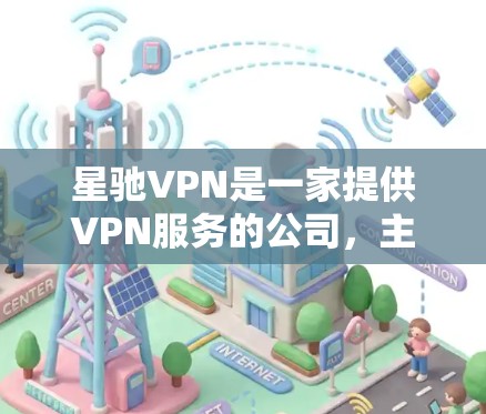 星驰VPN是一家提供VPN服务的公司,主要为用户提供安全、可靠的VPN连接。以下是关于星驰VPN的一些关键信息