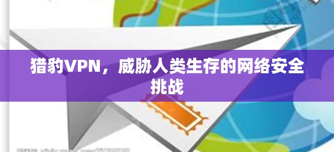 猎豹VPN,威胁人类生存的网络安全挑战