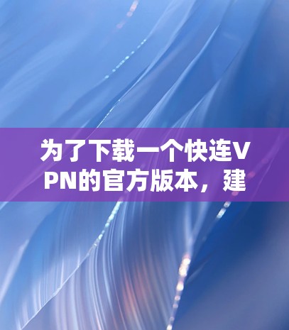 为了下载一个快连VPN的官方版本,建议按照以下步骤进行