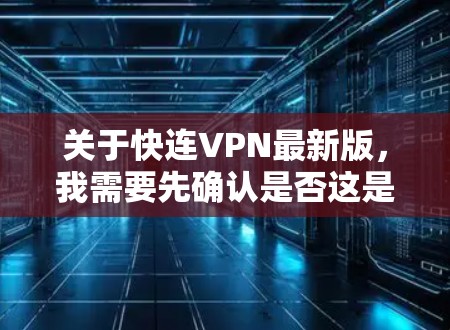 关于快连VPN最新版,我需要先确认是否这是最新的版本,或者是否是一个旧版本的应用。如果快连VPN已经不再提供最新的版本,或者已经不再支持,我可能需要建议用户寻找其他VPN应用
