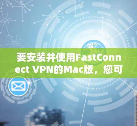 要安装并使用FastConnect VPN的Mac版，您可以按照以下步骤进行