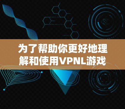 为了帮助你更好地理解和使用VPNL游戏或软件,以下是一些步骤和建议