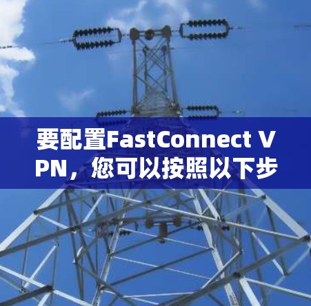 要配置FastConnect VPN,您可以按照以下步骤操作