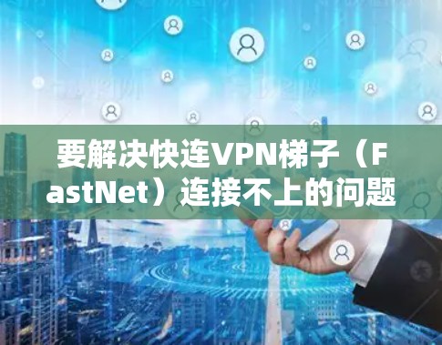 要解决快连VPN梯子(FastNet)连接不上的问题,以下是一步步的解决方案