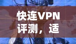 快连VPN评测，适合快速连接的用户推荐