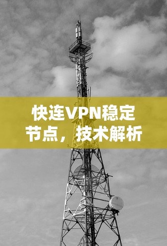 快连VPN稳定节点,技术解析与实际应用