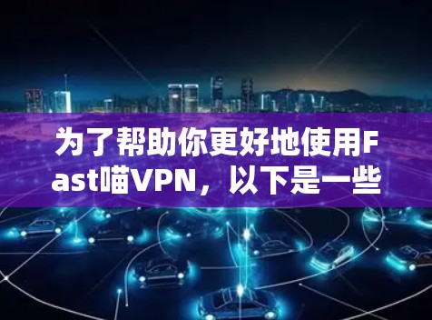为了帮助你更好地使用Fast喵VPN,以下是一些建议和步骤